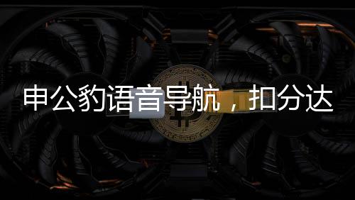 申公豹語(yǔ)音導(dǎo)航，扣分達(dá)120分，交通安全警鐘長(zhǎng)鳴