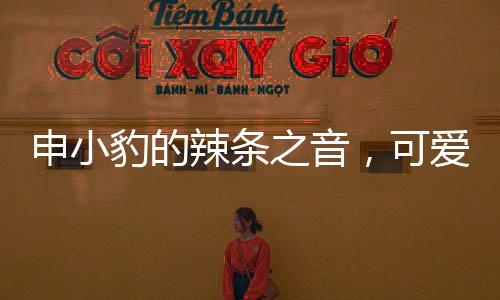申小豹的辣條之音，可愛爆了的味覺盛宴
