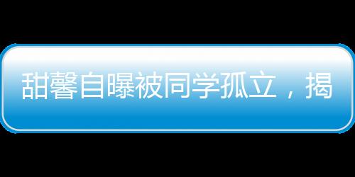 甜馨自曝被同學(xué)孤立，揭示校園孤獨(dú)現(xiàn)象與應(yīng)對策略一二三四五六七八九十