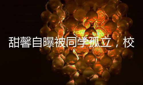 甜馨自曝被同學(xué)孤立，校園孤獨(dú)背后的深層次原因引人深思