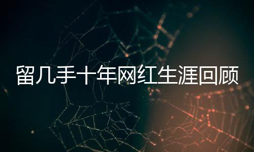 留幾手十年網(wǎng)紅生涯回顧，辛勤付出與收獲的思考