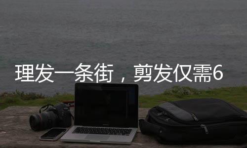 理發(fā)一條街，剪發(fā)僅需6元，平價(jià)美容美發(fā)新風(fēng)尚