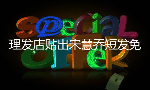 理發(fā)店貼出宋慧喬短發(fā)免責(zé)聲明，明星發(fā)型模仿需謹(jǐn)慎，理發(fā)店提前聲明免責(zé)
