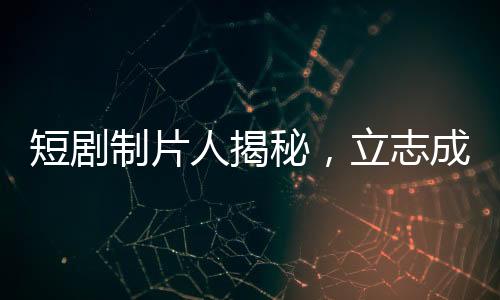 短劇制片人揭秘，立志成為偶像的演員們?yōu)楹尾辉负灱s？