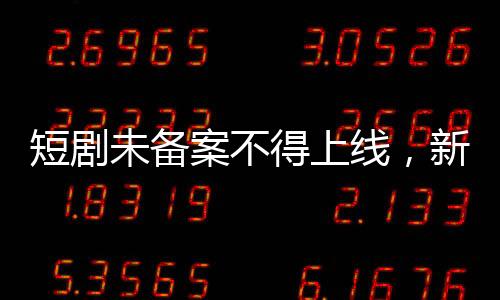 短劇未備案不得上線，新規(guī)引領(lǐng)影視行業(yè)新秩序
