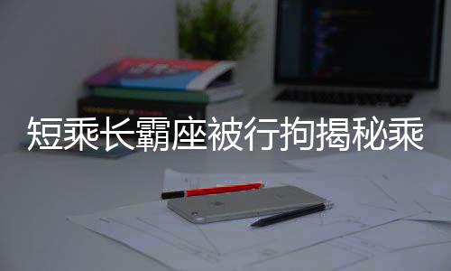 短乘長(zhǎng)霸座被行拘揭秘乘客不當(dāng)行為背后的警示意義