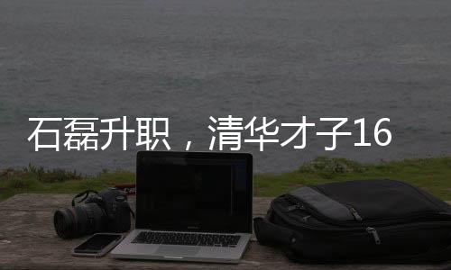 石磊升職，清華才子16歲嶄露頭角，未來無限潛力可期