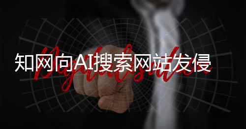 知網向AI搜索網站發(fā)侵權告知函！網友：吃相太難看