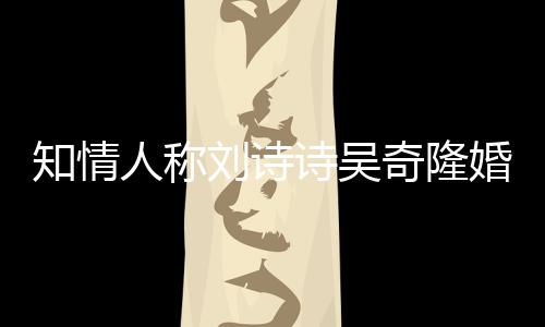 知情人稱劉詩(shī)詩(shī)吳奇隆婚姻美滿，感情好得很