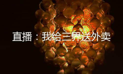 直播：我給三界送外賣(mài)