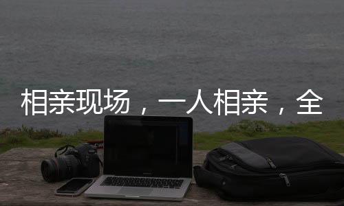 相親現(xiàn)場，一人相親，全家監(jiān)工——現(xiàn)代婚戀觀念的轉(zhuǎn)變與挑戰(zhàn)