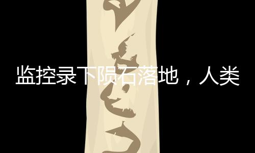 監(jiān)控錄下隕石落地，人類首次觀測記錄揭秘