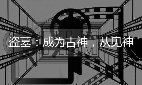 盜墓：成為古神，從見(jiàn)神不壞開(kāi)始