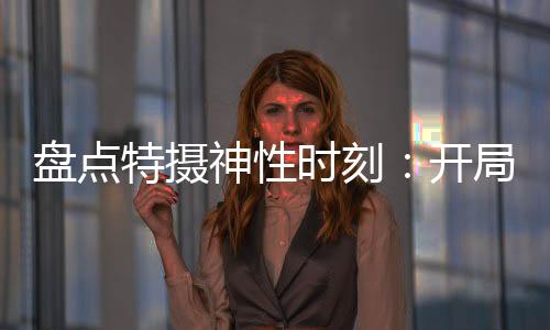 盤點特攝神性時刻：開局徒手搓光