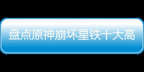 盤點原神崩壞星鐵十大高燃名場面