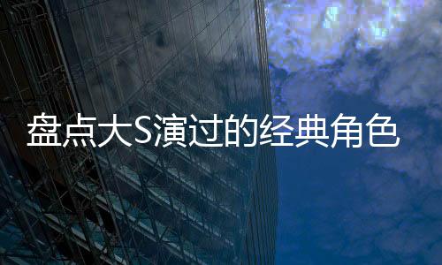 盤點(diǎn)大S演過(guò)的經(jīng)典角色