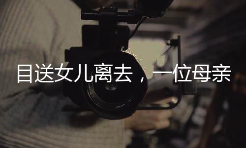 目送女兒離去，一位母親的日常與深情