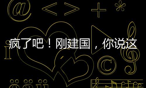 瘋了吧！剛建國(guó)，你說(shuō)這是洪荒！