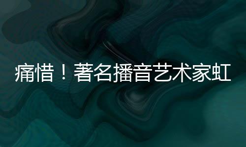 痛惜！著名播音藝術(shù)家虹云逝世