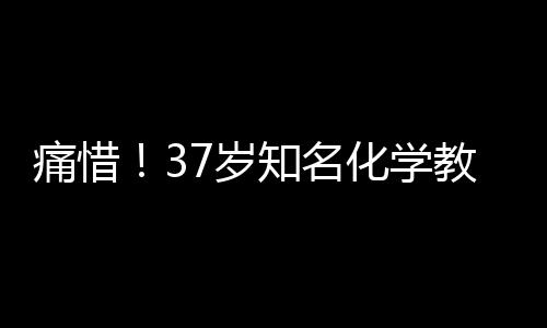 痛惜！37歲知名化學(xué)教師王振因車禍不幸離世