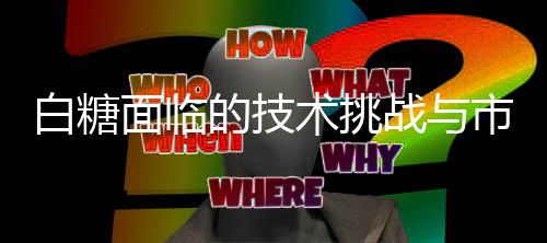 白糖面臨的技術(shù)挑戰(zhàn)與市場(chǎng)競(jìng)爭(zhēng)——卡脖子的擔(dān)憂探討