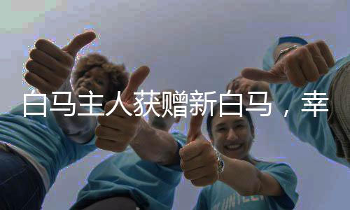 白馬主人獲贈新白馬，幸運降臨的喜悅之旅
