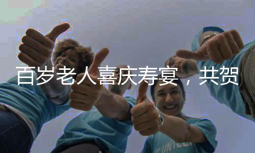 百歲老人喜慶壽宴，共賀百福呈祥，盛大宴席擺滿百桌