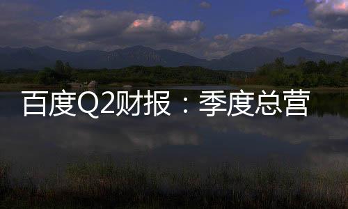 百度Q2財(cái)報(bào)：季度總營(yíng)收339億元 核心營(yíng)收267億元