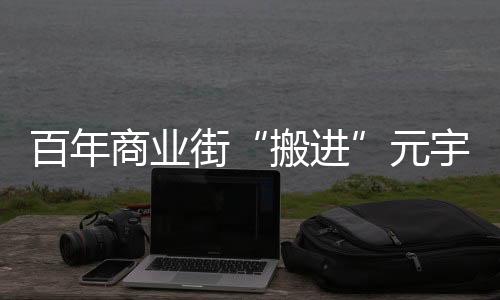 百年商業(yè)街“搬進”元宇宙