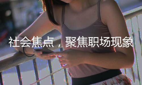 社會焦點，聚焦職場現(xiàn)象，年輕化工作現(xiàn)狀之思——委員揭示20多歲青年面臨邊緣化風險
