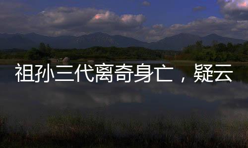 祖孫三代離奇身亡，疑云重重探真相