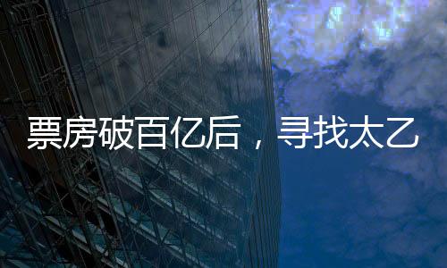 票房破百億后，尋找太乙真人的奇幻之旅