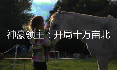 神豪領(lǐng)主：開局十萬畝北極牧場！