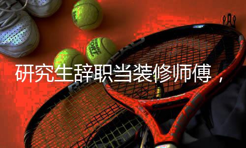 研究生辭職當(dāng)裝修師傅，兩月賺近兩萬，跨界轉(zhuǎn)型的新生涯之路