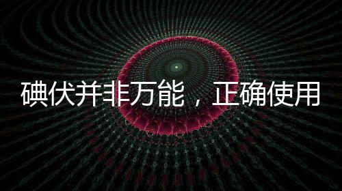 碘伏并非萬(wàn)能，正確使用與認(rèn)知的重要性