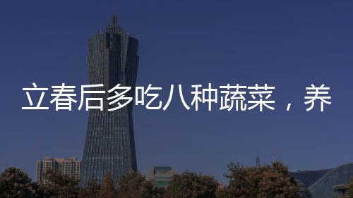 立春后多吃八種蔬菜，養(yǎng)生的必備選擇