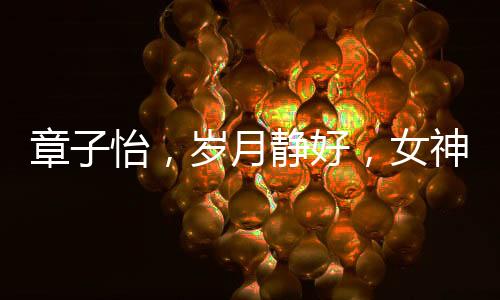 章子怡，歲月靜好，女神風(fēng)采依舊驚艷四座