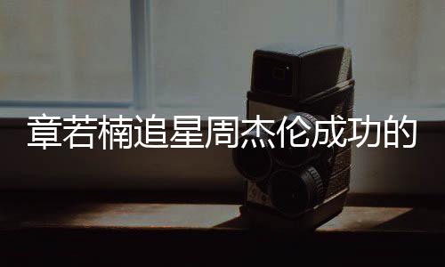 章若楠追星周杰倫成功的背后故事，一路星光閃耀的追星之旅