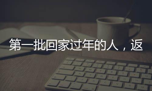 第一批回家過年的人，返鄉(xiāng)潮中的溫暖瞬間與期待重逢的喜悅