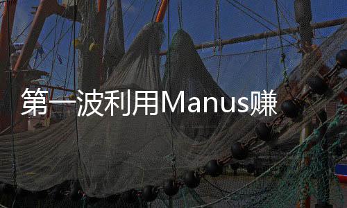 第一波利用Manus賺錢(qián)的人已經(jīng)出現(xiàn)