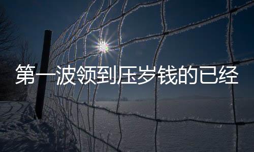 第一波領(lǐng)到壓歲錢的已經(jīng)花光了