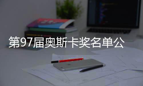 第97屆奧斯卡獎名單公布，星光璀璨，佳作云集