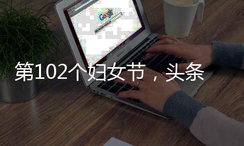 第102個婦女節(jié)，頭條的女性有多強(qiáng)
