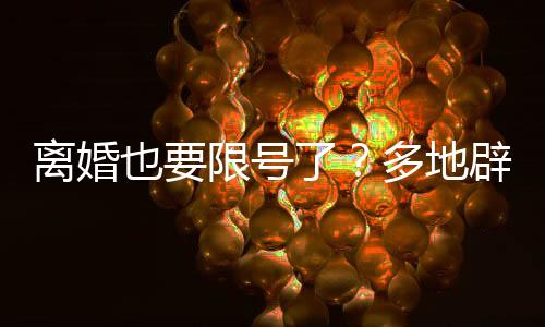離婚也要限號(hào)了？多地辟謠——關(guān)于離婚新規(guī)定的誤解與澄清