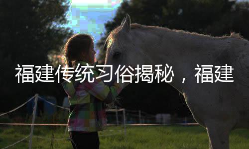 福建傳統(tǒng)習俗揭秘，福建人過年愛游神，探秘其背后深意