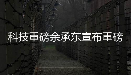 科技重磅余承東宣布重磅科技成果，業(yè)界S800甲流抑制率超99%，引領(lǐng)新一輪科技革命！