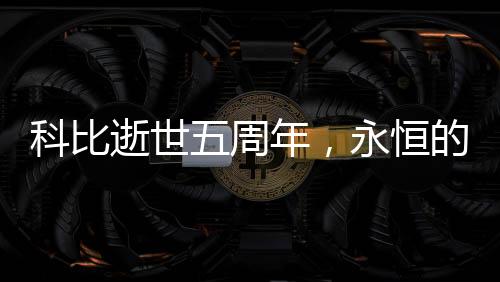 科比逝世五周年，永恒的傳奇，不朽的籃球巨星