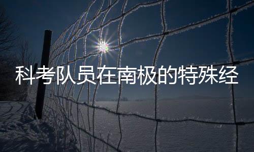 科考隊員在南極的特殊經(jīng)歷，春晚觀感的獨特故事