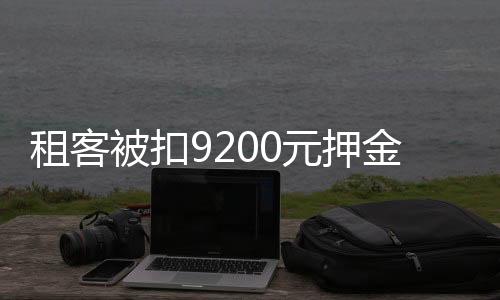 租客被扣9200元押金事件引多方回應(yīng)