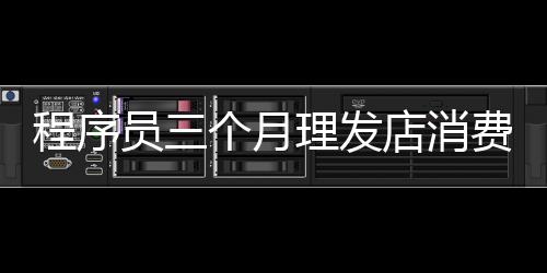 程序員三個(gè)月理發(fā)店消費(fèi)破24萬(wàn)，消費(fèi)狂歡背后的故事解讀
